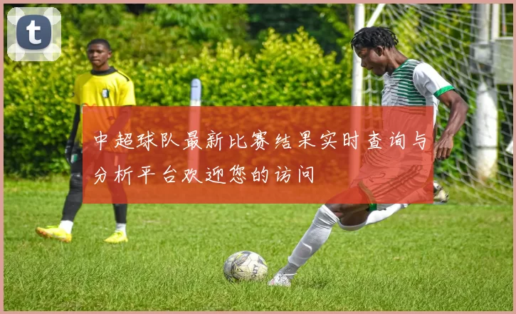 中超球队最新比赛结果实时查询与分析平台欢迎您的访问