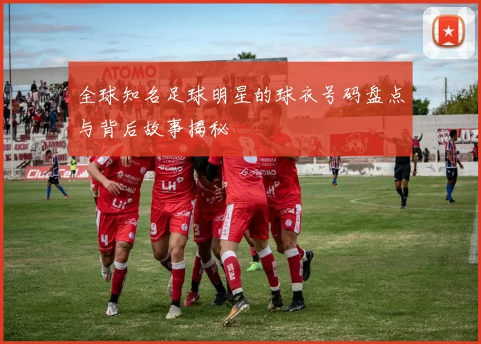 全球知名足球明星的球衣号码盘点与背后故事揭秘