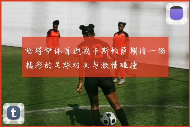 哈塔伊体育迎战卡斯帕萨期待一场精彩的足球对决与激情碰撞