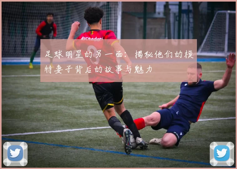 足球明星的另一面：揭秘他们的模特妻子背后的故事与魅力