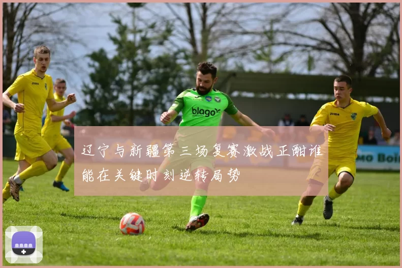 辽宁与新疆第三场复赛激战正酣谁能在关键时刻逆转局势