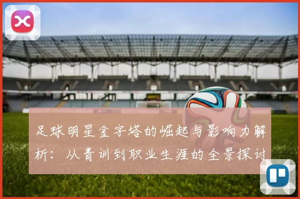 足球明星金字塔的崛起与影响力解析：从青训到职业生涯的全景探讨