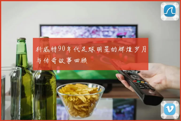 科威特90年代足球明星的辉煌岁月与传奇故事回顾