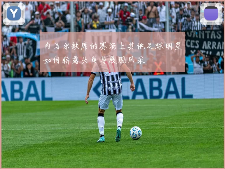 内马尔缺席的赛场上其他足球明星如何崭露头角与展现风采