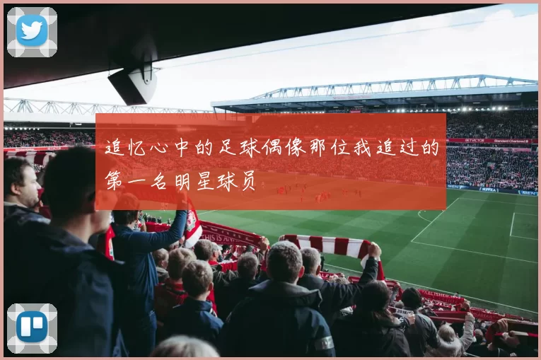 追忆心中的足球偶像那位我追过的第一名明星球员