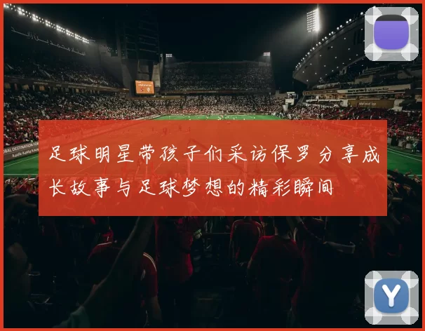 足球明星带孩子们采访保罗分享成长故事与足球梦想的精彩瞬间