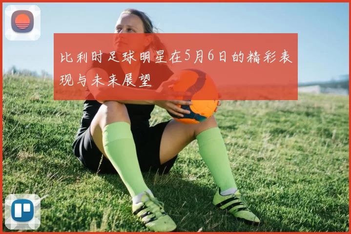 比利时足球明星在5月6日的精彩表现与未来展望