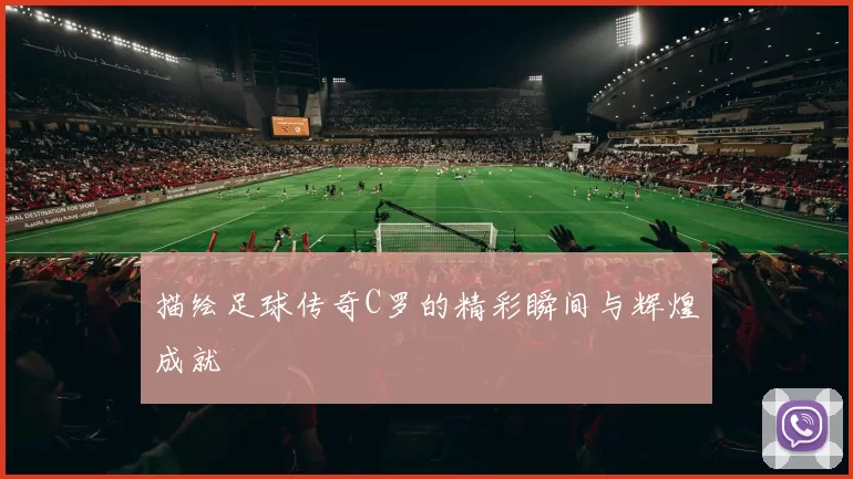 描绘足球传奇C罗的精彩瞬间与辉煌成就