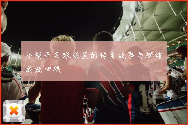 小胡子足球明星的传奇故事与辉煌成就回顾