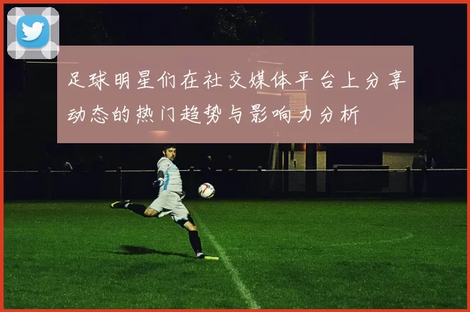 足球明星们在社交媒体平台上分享动态的热门趋势与影响力分析