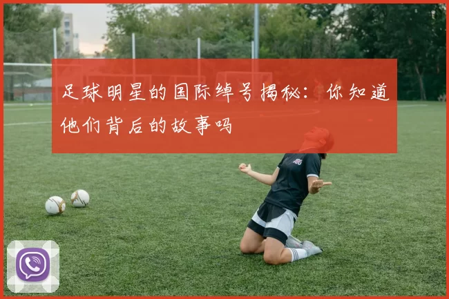 足球明星的国际绰号揭秘：你知道他们背后的故事吗