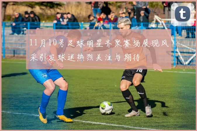 11月10号足球明星齐聚赛场展现风采引发球迷热烈关注与期待