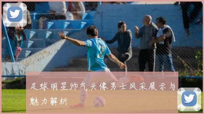 足球明星帅气头像男士风采展示与魅力解析