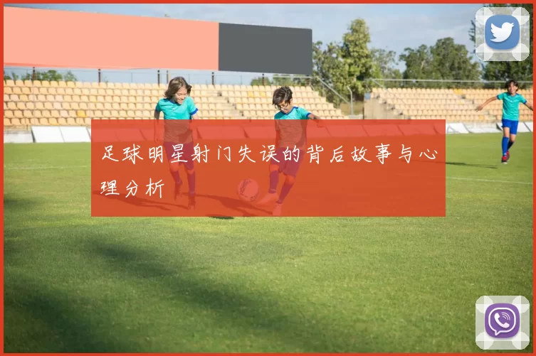 足球明星射门失误的背后故事与心理分析