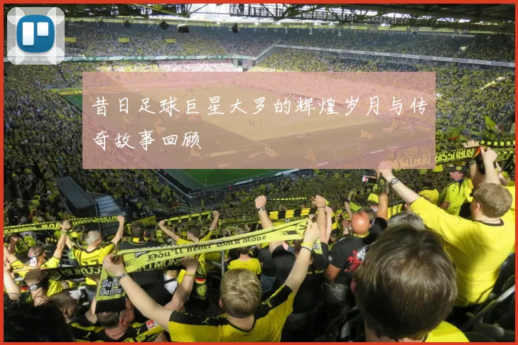 昔日足球巨星大罗的辉煌岁月与传奇故事回顾