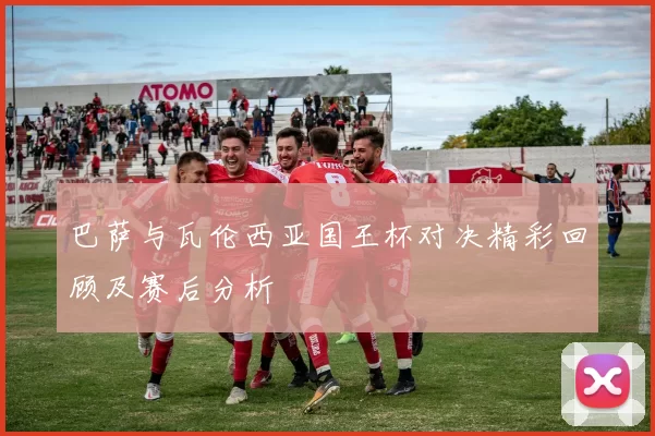 巴萨与瓦伦西亚国王杯对决精彩回顾及赛后分析