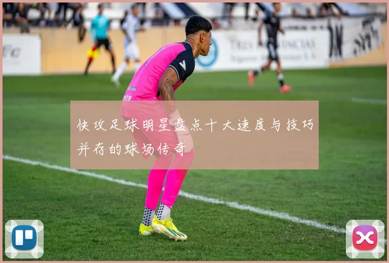 快攻足球明星盘点十大速度与技巧并存的球场传奇