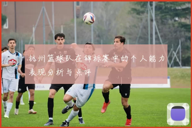 杭州篮球队在锦标赛中的个人能力表现分析与点评