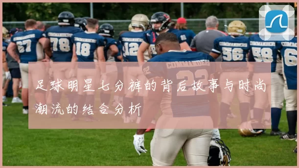 足球明星七分裤的背后故事与时尚潮流的结合分析