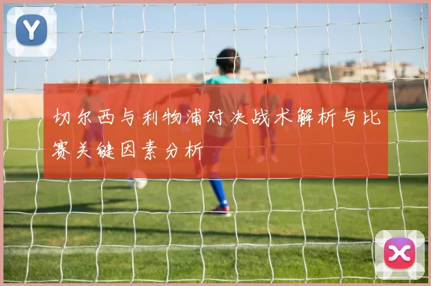 切尔西与利物浦对决战术解析与比赛关键因素分析
