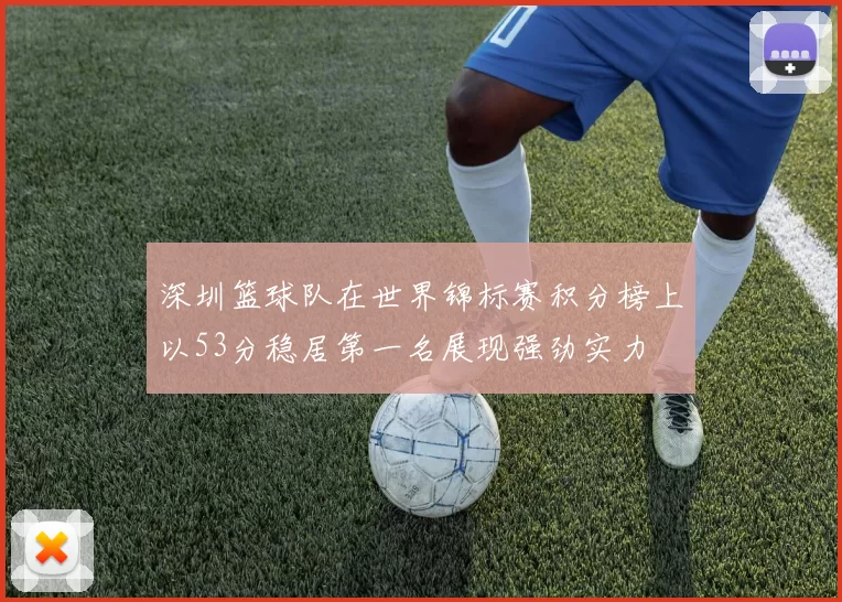 深圳篮球队在世界锦标赛积分榜上以53分稳居第一名展现强劲实力