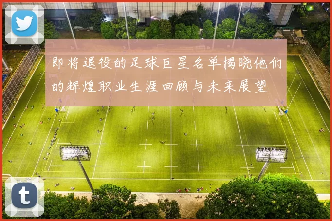 即将退役的足球巨星名单揭晓他们的辉煌职业生涯回顾与未来展望