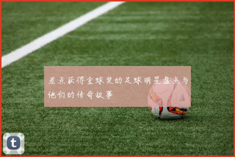 差点获得金球奖的足球明星盘点与他们的传奇故事