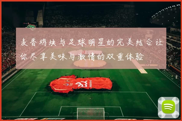 麦香鸡块与足球明星的完美结合让你尽享美味与激情的双重体验
