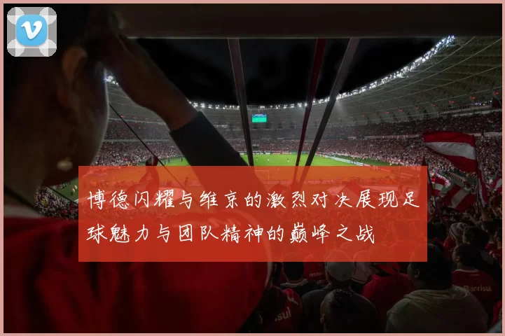 博德闪耀与维京的激烈对决展现足球魅力与团队精神的巅峰之战