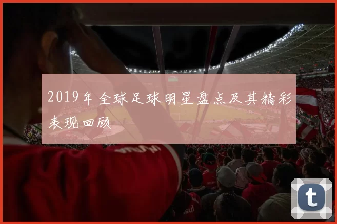 2019年全球足球明星盘点及其精彩表现回顾