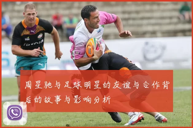 周星驰与足球明星的友谊与合作背后的故事与影响分析