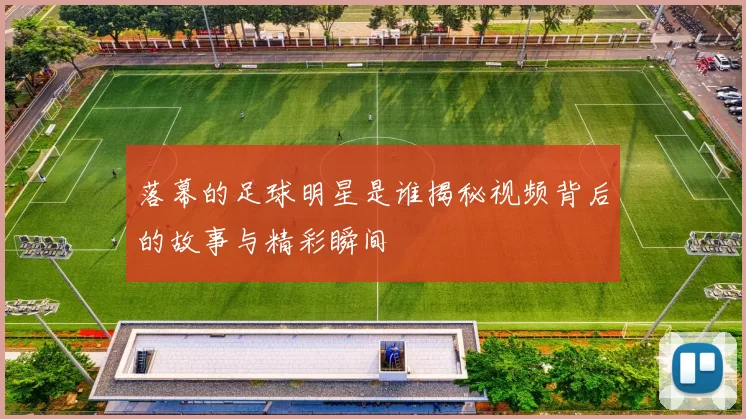 落幕的足球明星是谁揭秘视频背后的故事与精彩瞬间