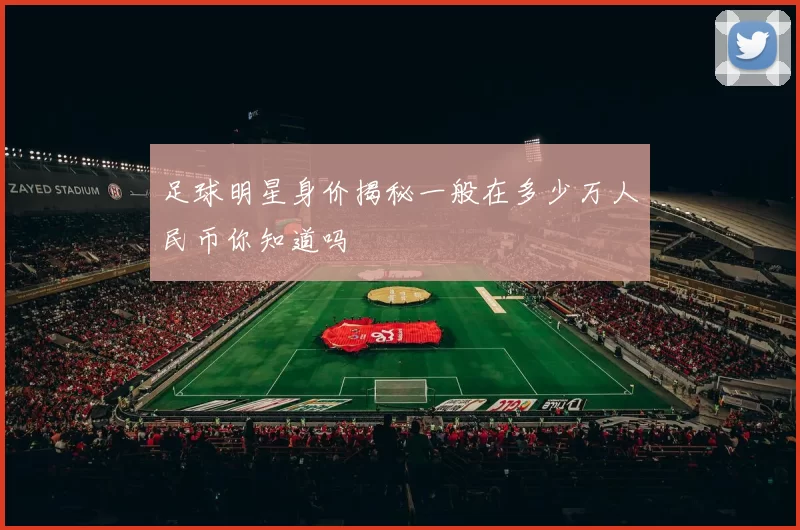 足球明星身价揭秘一般在多少万人民币你知道吗