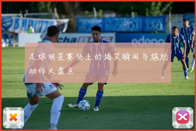 足球明星赛场上的搞笑瞬间与尴尬动作大盘点