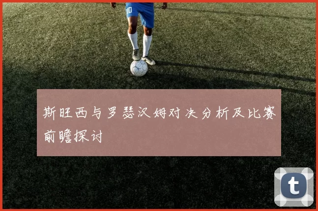 斯旺西与罗瑟汉姆对决分析及比赛前瞻探讨