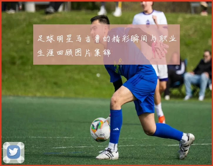 足球明星马吉鲁的精彩瞬间与职业生涯回顾图片集锦