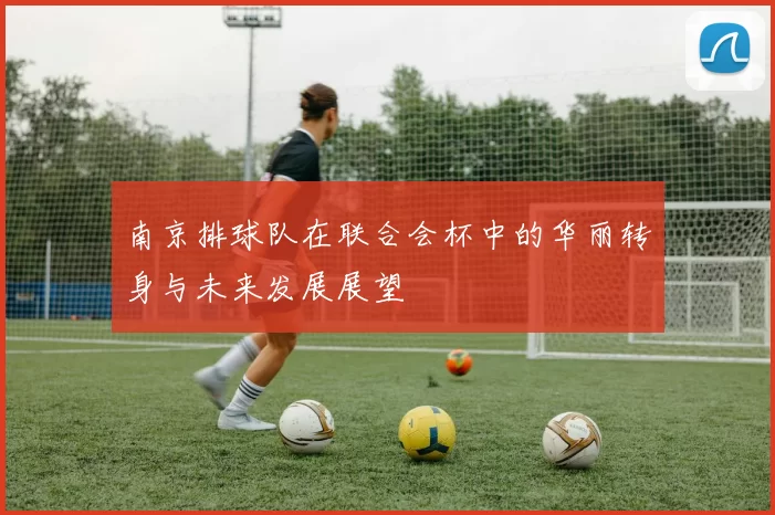 南京排球队在联合会杯中的华丽转身与未来发展展望