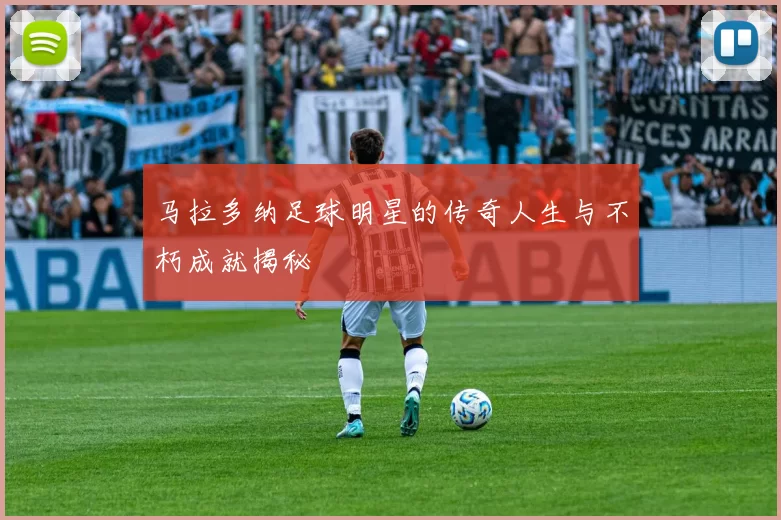 马拉多纳足球明星的传奇人生与不朽成就揭秘