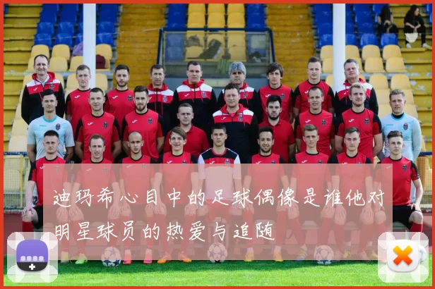 迪玛希心目中的足球偶像是谁他对明星球员的热爱与追随