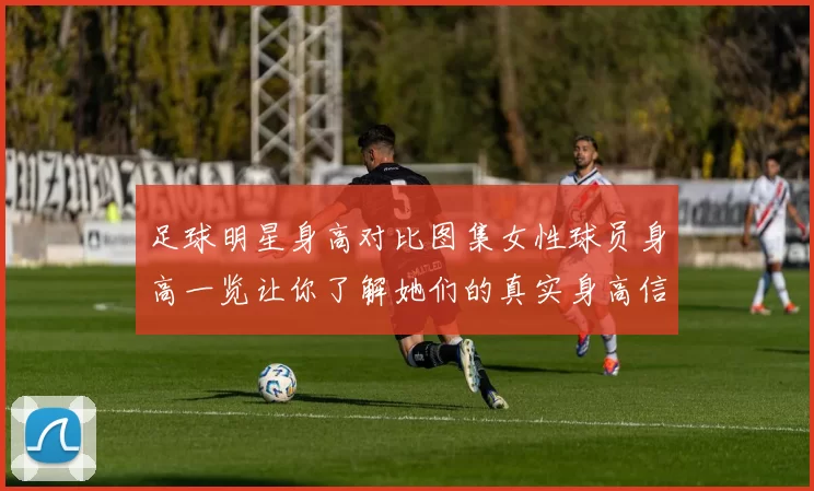 足球明星身高对比图集女性球员身高一览让你了解她们的真实身高信息