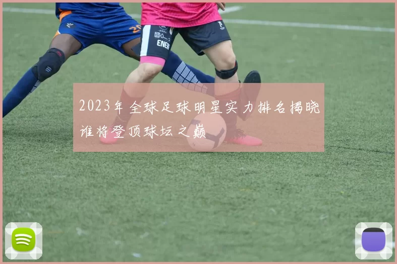 2023年全球足球明星实力排名揭晓谁将登顶球坛之巅