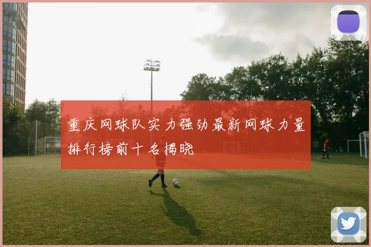 重庆网球队实力强劲最新网球力量排行榜前十名揭晓