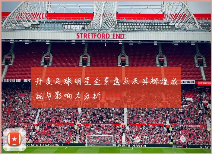 丹麦足球明星全景盘点及其辉煌成就与影响力分析