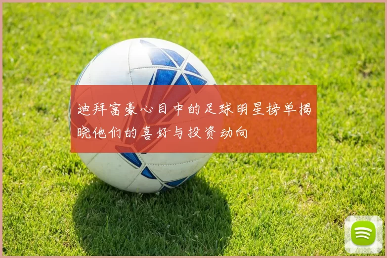 迪拜富豪心目中的足球明星榜单揭晓他们的喜好与投资动向