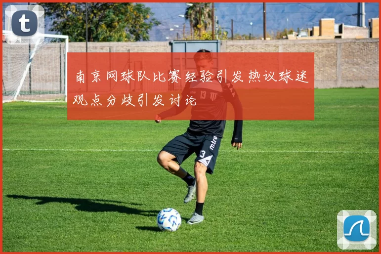 南京网球队比赛经验引发热议球迷观点分歧引发讨论