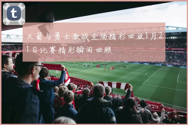 火箭与勇士激战全场精彩回放1月21日比赛精彩瞬间回顾