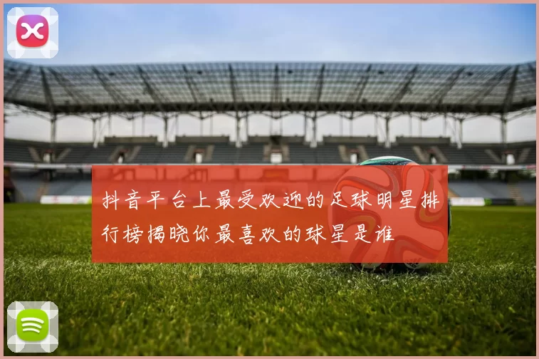 抖音平台上最受欢迎的足球明星排行榜揭晓你最喜欢的球星是谁
