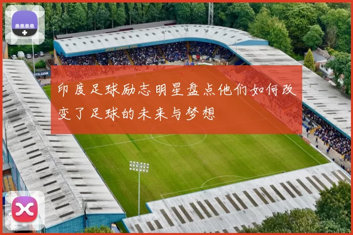 印度足球励志明星盘点他们如何改变了足球的未来与梦想