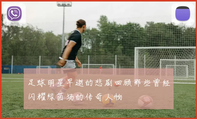 足球明星早逝的悲剧回顾那些曾经闪耀绿茵场的传奇人物
