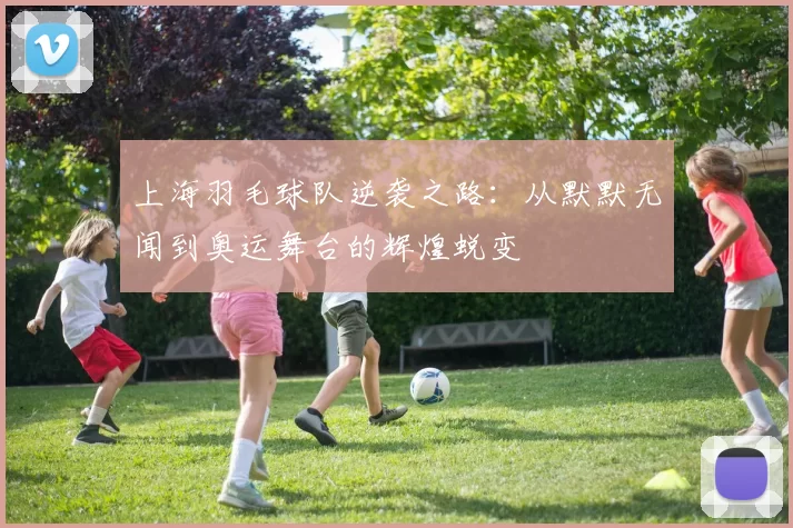 上海羽毛球队逆袭之路：从默默无闻到奥运舞台的辉煌蜕变
